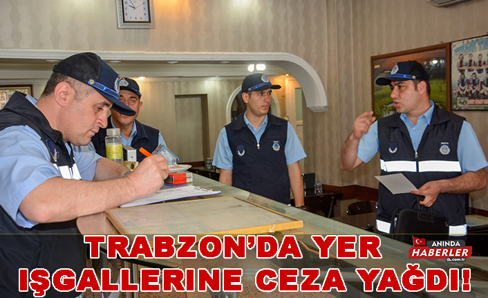 Trabzon’da Yer işgallerine ceza yağdı!